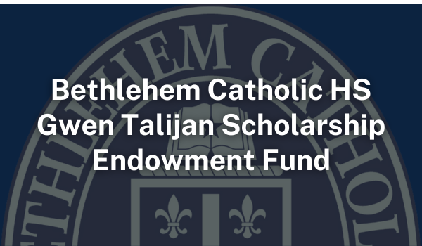 Bethlehem Catholic HS Gwen Talijan Scholarship Endowment Fund Bethlehem Catholic HS Gwen Talijan Scholarship Endowment Fund