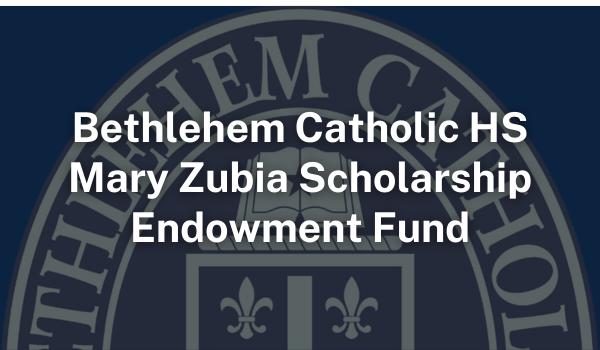 Bethlehem Catholic HS Mary Zubia Scholarship Endowment Fund Bethlehem Catholic HS Mary Zubia Scholarship Endowment Fund