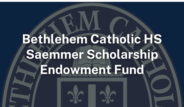 Bethlehem Catholic HS Saemmer Scholarship Endowment Fund Bethlehem Catholic HS Saemmer Scholarship Endowment Fund