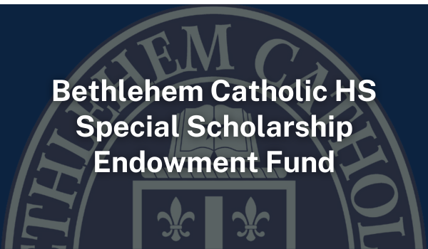 Bethlehem Catholic HS Special Scholarship Endowment Fund Bethlehem Catholic HS Special Scholarship Endowment Fund